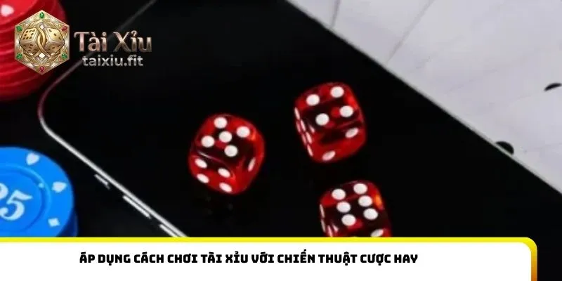 Áp dụng cách chơi tài xỉu với chiến thuật cược hay